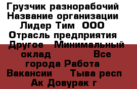Грузчик-разнорабочий › Название организации ­ Лидер Тим, ООО › Отрасль предприятия ­ Другое › Минимальный оклад ­ 14 000 - Все города Работа » Вакансии   . Тыва респ.,Ак-Довурак г.